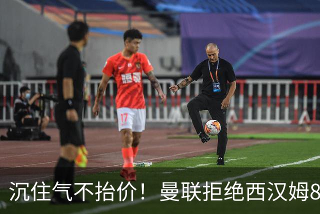 沉住气不抬价！曼联拒绝西汉姆8500万报价，只等铁锤帮降价放人